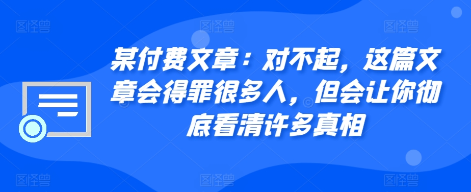 某付费文章：对不起，这篇文章会得罪很多人，但会让你彻底看清许多真相-副业网创