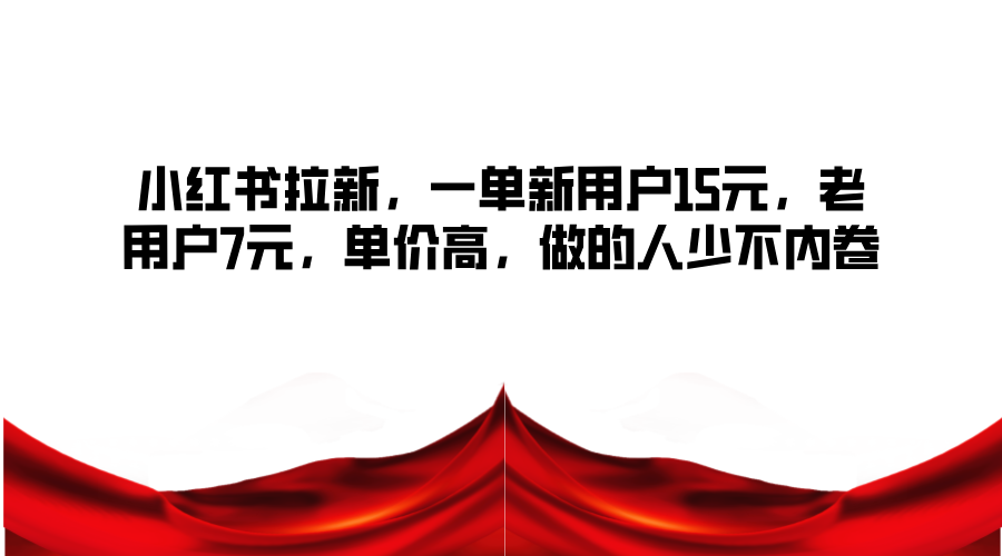 小红书拉新，一单新用户15元，老用户7元，单价高，做的人少不内卷-副业网创