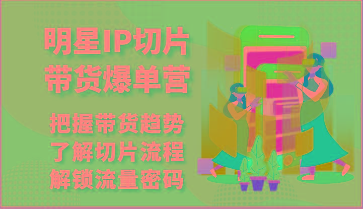 明星IP切片带货爆单营-把握带货趋势，了解切片流程，解锁流量密码(69节)-副业网创