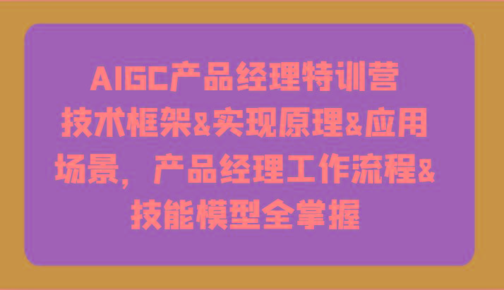 AIGC产品经理特训营-技术框架、实现原理、应用场景、工作流程、技能模型全掌握！-副业网创