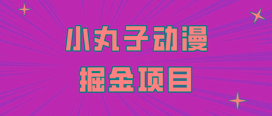 日入300的小丸子动漫掘金项目，简单好上手，适合所有朋友操作！-副业网创