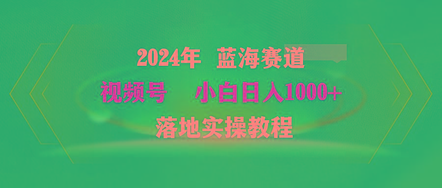 (9515期)2024年蓝海赛道 视频号  小白日入1000+ 落地实操教程-副业网创