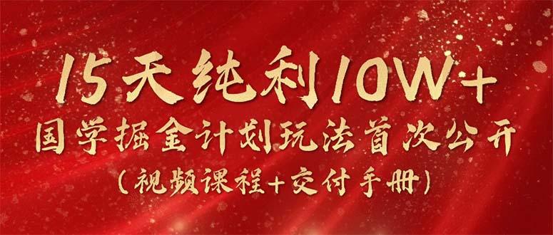 15天纯利10W+，国学掘金计划2024玩法全网首次公开(视频课程+交付手册-副业网创