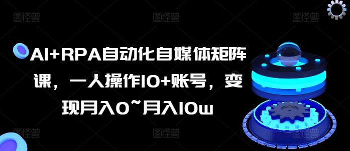 AI+RPA自动化自媒体矩阵课，一人操作10+账号，变现月入0~月入10w-副业网创