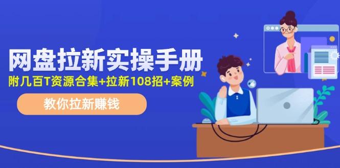 网盘拉新实操手册：教你拉新赚钱(附几百T资源合集+拉新108招+案例-副业网创