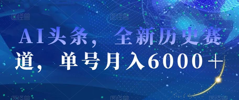 AI头条，全新历史赛道，单号月入6000＋【揭秘】-副业网创