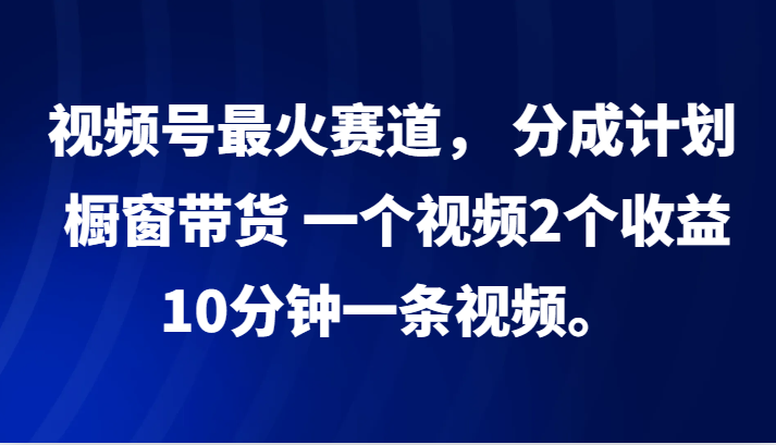视频号最火赛道， 分成计划， 橱窗带货，一个视频2个收益，10分钟一条视频。-副业网创