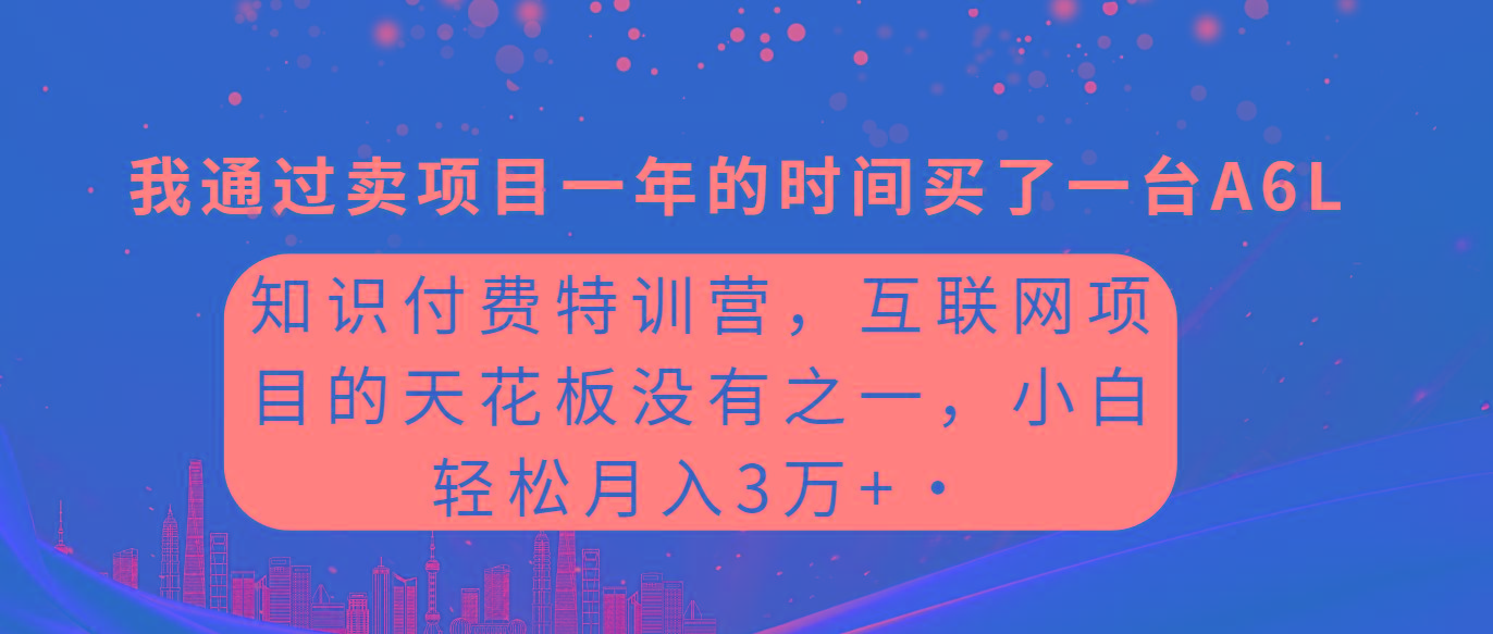 (9819期)知识付费特训营，互联网项目的天花板，没有之一，小白轻轻松松月入三万+-副业网创