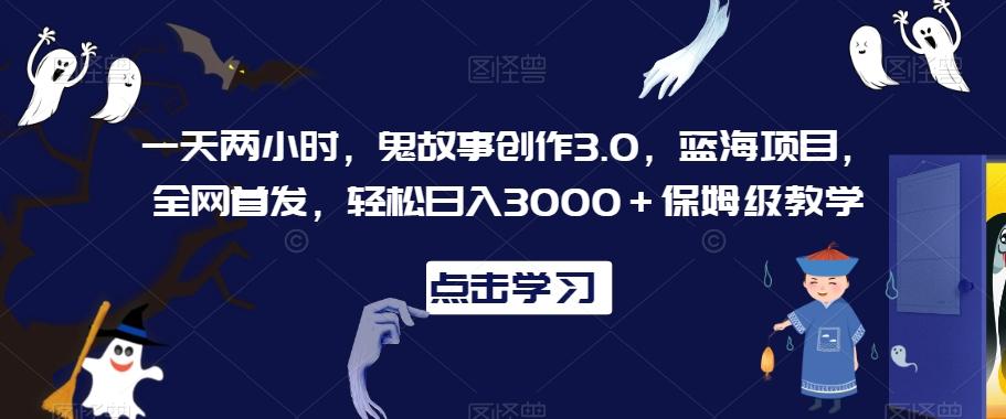 一天两小时，鬼故事创作3.0，蓝海项目，全网首发，轻松日入3000＋保姆级教学【揭秘】-副业网创