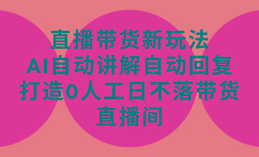 (9328期)直播带货新玩法，AI自动讲解自动回复 打造0人工日不落带货直播间-教程+软件-副业网创