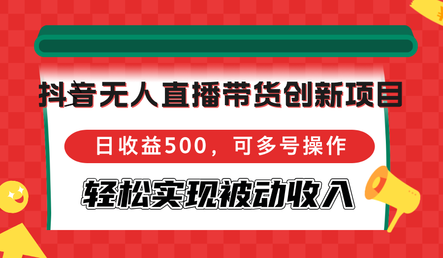 抖音无人直播带货创新项目，日收益500，可多号操作，轻松实现被动收入-副业网创