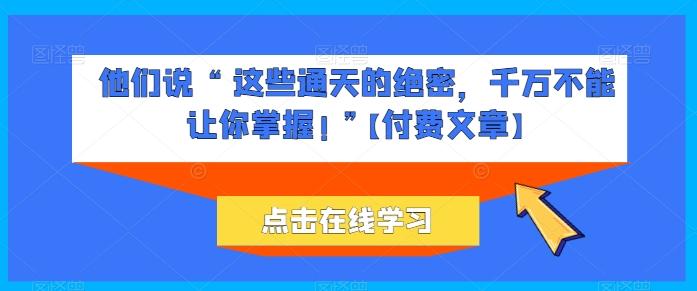 他们说 “ 这些通天的绝密，千万不能让你掌握! ”【付费文章】-副业网创