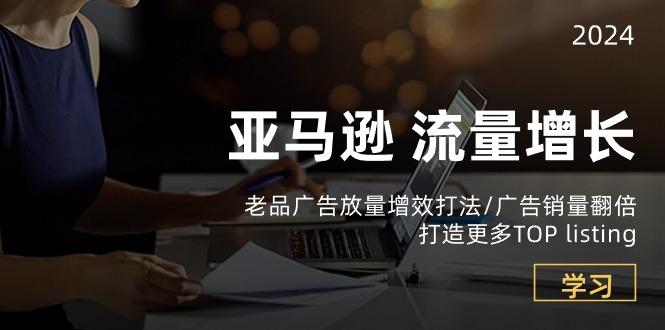 亚马逊流量 增长-老品广告 放量增效打法/销量翻倍/打造更多TOP listing-副业网创