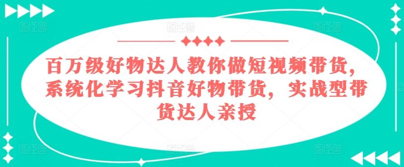 百万级好物达人教你做短视频带货，系统化学习抖音好物带货，实战型带货达人亲授-副业网创