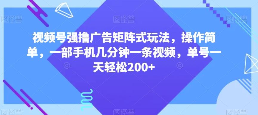 视频号强撸广告矩阵式玩法，操作简单，一部手机几分钟一条视频，单号一天轻松200+【揭秘】-副业网创