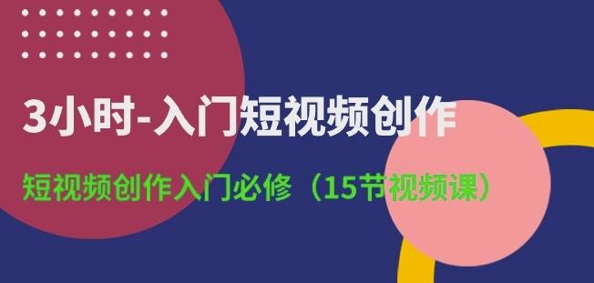 3小时-入门短视频创作：短视频创作入门必修(15节视频课)-副业网创