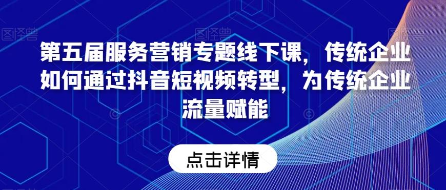 第五届服务营销专题线下课，传统企业如何通过抖音短视频转型，为传统企业流量赋能-副业网创