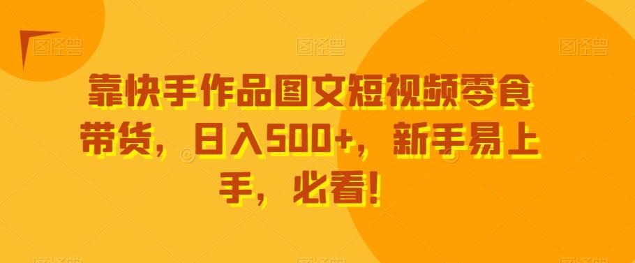 靠快手作品图文短视频零食带货，日入500+，新手易上手，必看！-副业网创