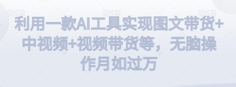 利用一款AI工具实现图文带货+中视频+视频带货等，无脑操作月如过万【揭秘】-副业网创