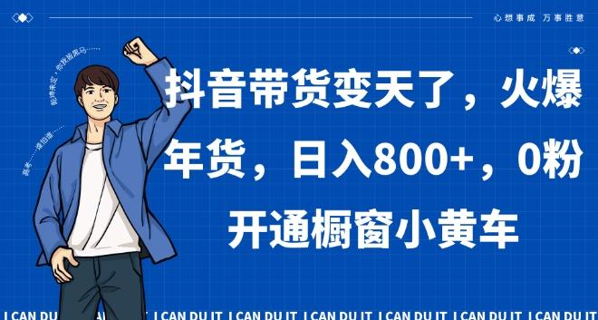 抖音带货变天了，火爆年货，日入800+，0粉开通橱窗小黄车【揭秘】-副业网创