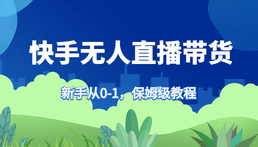 快手无人直播带货保姆级教程，新手从0-1快速学会带货-副业网创