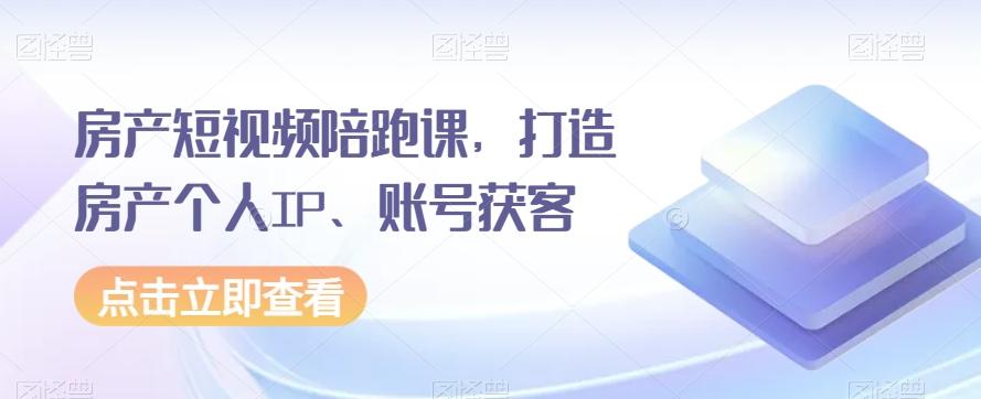 房产短视频陪跑课，打造房产个人IP、账号获客-副业网创