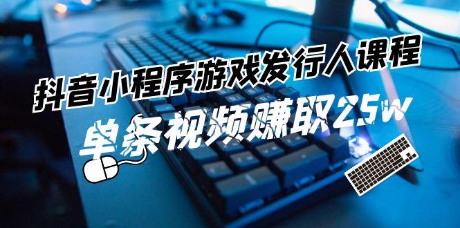 抖音小程序游戏发行人课程：带你玩转游戏任务变现，单条视频赚取25w-副业网创
