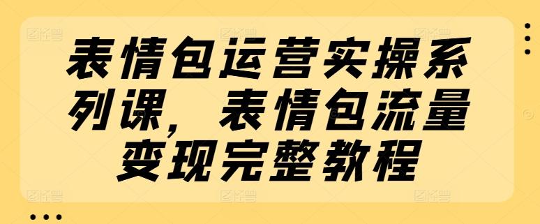 表情包运营实操系列课，表情包流量变现完整教程-副业网创