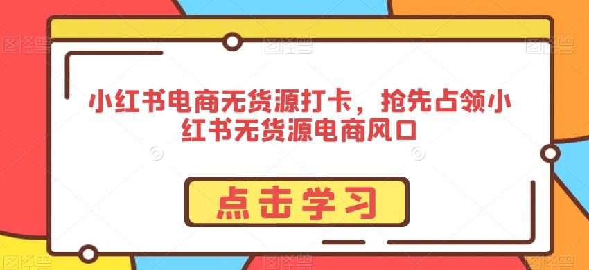 小红书电商无货源打卡，抢先占领小红书无货源电商风口-副业网创