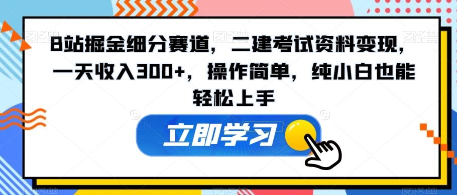 B站掘金细分赛道，二建考试资料变现，一天收入300+，操作简单，纯小白也能轻松上手-副业网创