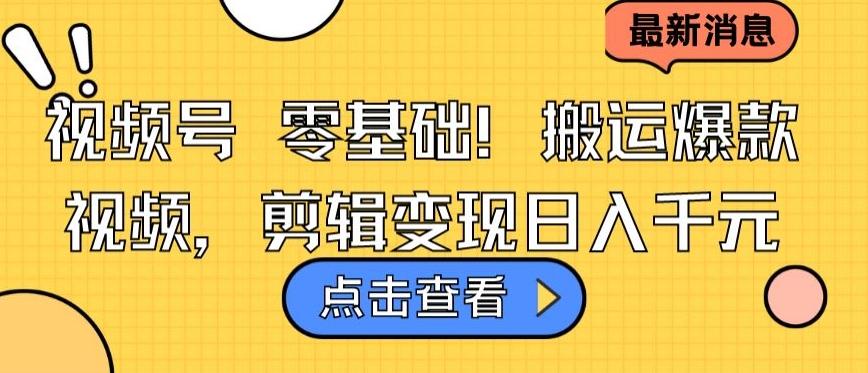 视频号零基础搬运爆款视频，剪辑变现日入千元【揭秘】-副业网创