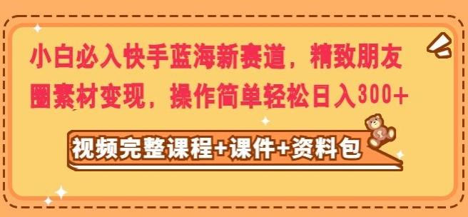 小白必入快手蓝海新赛道，精致朋友圈素材变现，操作简单轻松日入300-副业网创