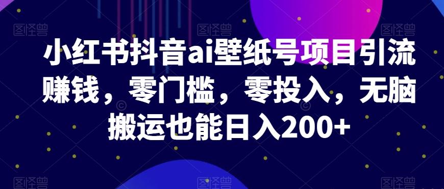小红书抖音ai壁纸号项目引流赚钱，零门槛，零投入，无脑搬运也能日入200+-副业网创
