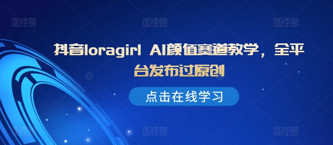 抖音loragirl AI颜值赛道教学，全平台发布过原创-副业网创