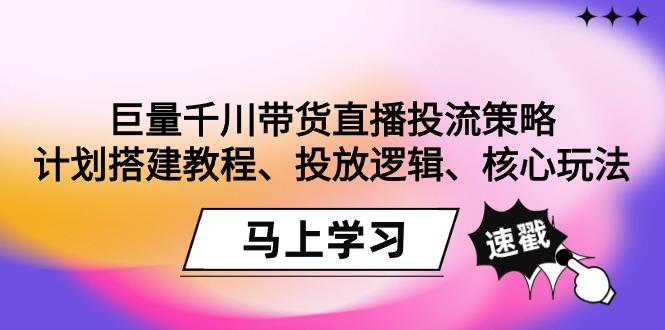 巨量千川带货直播投流策略：计划搭建教程、投放逻辑、核心玩法！-副业网创