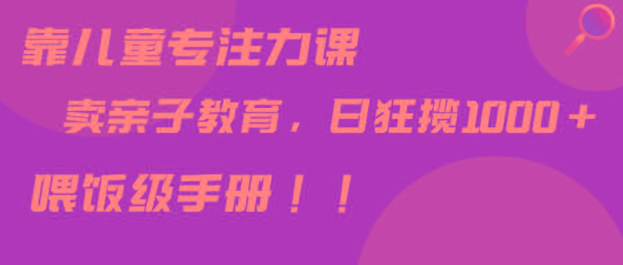 靠儿童专注力课程售卖亲子育儿课程，日暴力狂揽1000+，喂饭手册分享-副业网创