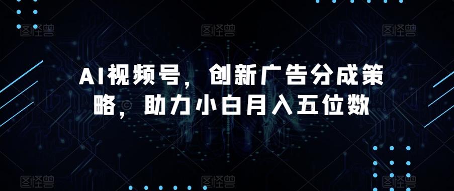 AI视频号，创新广告分成策略，助力小白月入五位数【揭秘】-副业网创