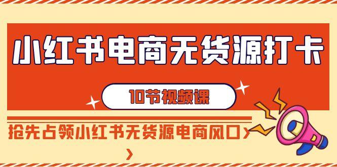 小红书电商-无货源打卡，抢先占领小红书无货源电商风口(10节课)-副业网创