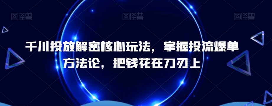 千川投放解密核心玩法，​掌握投流爆单方法论，把钱花在刀刃上-副业网创