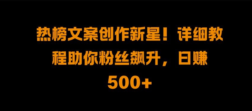 热榜文案创作新星!详细教程助你粉丝飙升，日入500+【揭秘】-副业网创