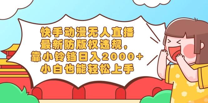 快手动漫无人直播，最新防版权违规，靠小铃铛日入2000+，小白也能轻松上…-副业网创