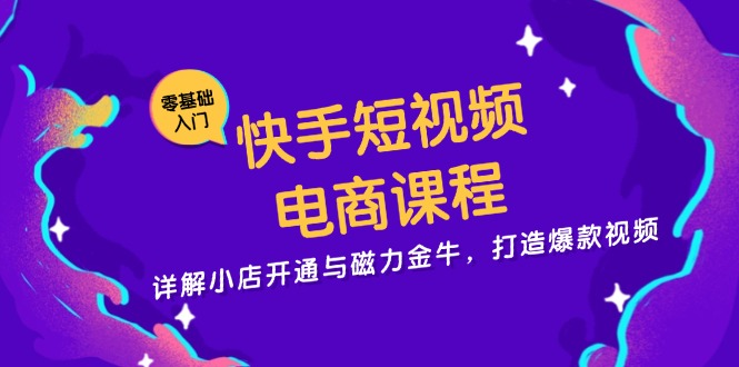 快手短视频电商课程，详解小店开通与磁力金牛，打造爆款视频-副业网创