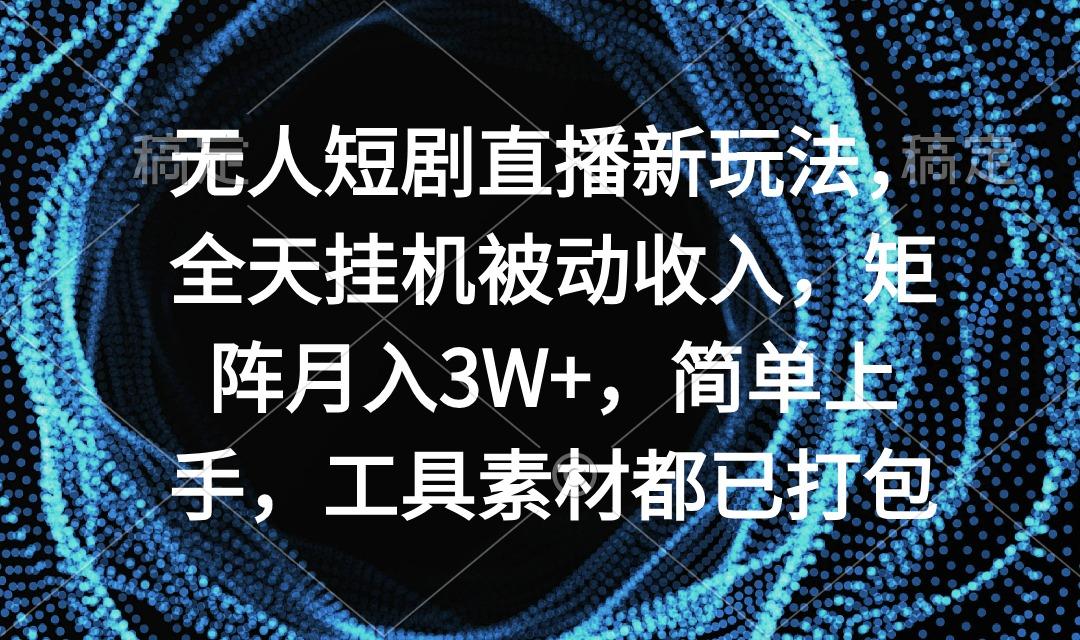 无人短剧直播新玩法，全天挂机被动收入，矩阵月入3W+，简单上手，工具素…-副业网创