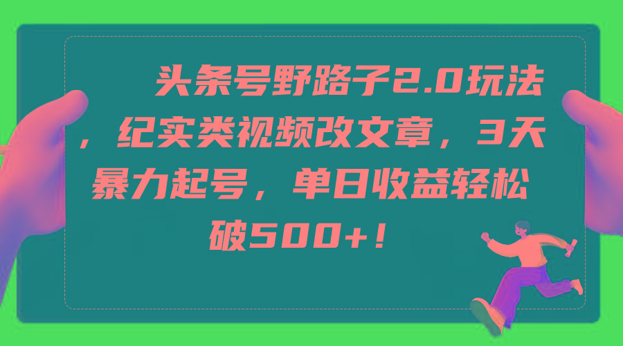 (9488期)头条号野路子2.0玩法，纪实类视频改文章，3天暴力起号，单日收益轻松破500+-副业网创
