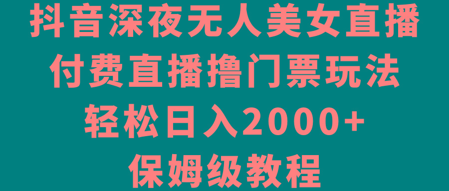 抖音深夜无人美女直播，付费直播撸门票玩法，轻松日入2000+，保姆级教程-副业网创
