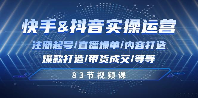 快手与抖音实操运营：注册起号/直播爆单/内容打造/爆款打造/带货成交/83节-副业网创