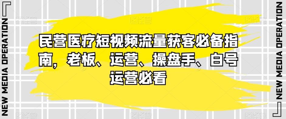 民营医疗短视频流量获客必备指南，老板、运营、操盘手、白号运营必看-副业网创