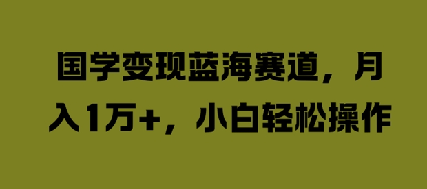 国学变现蓝海赛道，月入1W+，小白轻松操作【揭秘】-副业网创