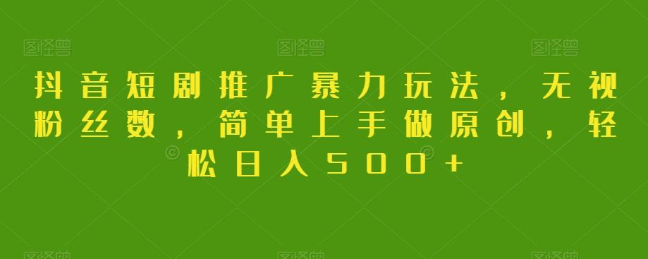 抖音短剧推广暴力玩法，无视粉丝数，简单上手做原创，轻松日入500+【揭秘】-副业网创