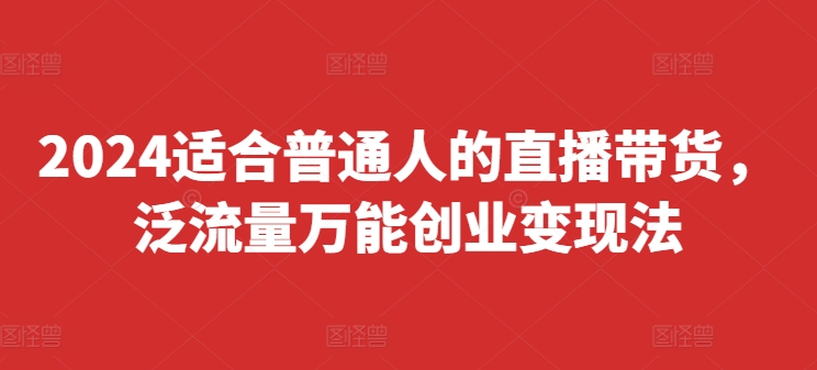 2024适合普通人的直播带货，泛流量万能创业变现法，上手快、落地快、起号快、变现快(更新8月)-副业网创